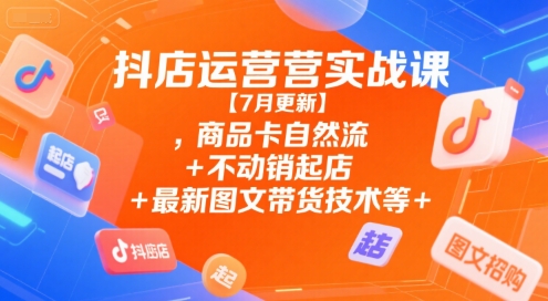 抖店运营实战课【7月更新】,商品卡自然流+不动销起店+最新图文带货技术等-晟哥学社资源库