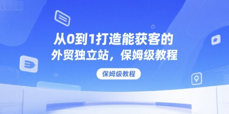 从0到1打造能获客的外贸独立站，保姆级教程-晟哥学社资源库