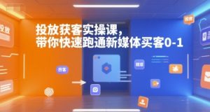 投放获客实操课,带你快速跑通新媒体买客0-1-晟哥学社资源库