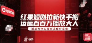 红果短剧拉新快手搬运百万播放大佬实操全流程分享课-晟哥学社资源库