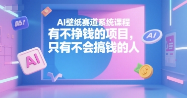 AI壁纸赛道系统课程，有不挣钱的项目，只有不会搞钱的人-晟哥学社资源库