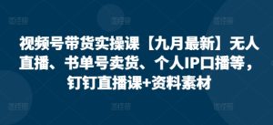 视频号带货实操课【25年7月最新】无人直播、书单号卖货、个人IP口播等，钉钉直播课+资料素材-晟哥学社资源库