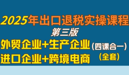2025年出口退税实操课程，外贸企业+生产企业+进口企业+跨境电商-晟哥学社资源库