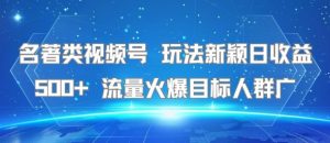 名著类视频号 玩法新颖日收益500+ 流量火爆目标人群广-晟哥学社资源库