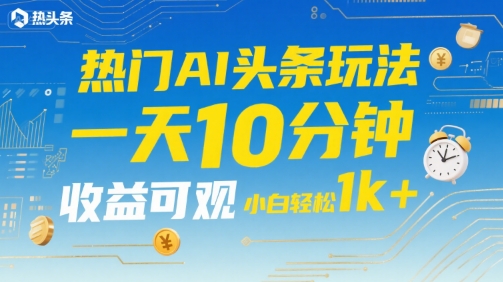 热门AI头条玩法，一天10分钟，收益可观，小白轻松日入1k+【揭秘】-晟哥学社资源库