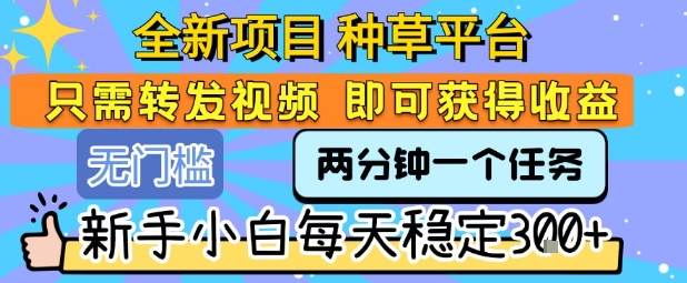 全新项目 种草平台 只需要转发任务视频 即可获得收益 新手小白每天稳定3张+【揭秘】-晟哥学社资源库