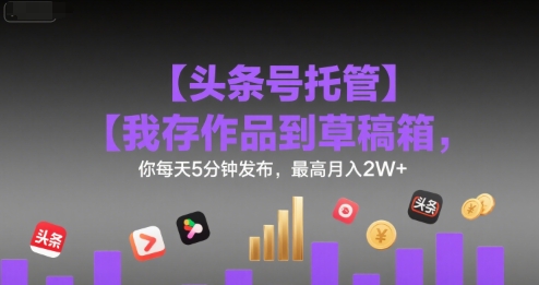 【头条号托管 】我存作品到草稿箱，你每天5分钟发布，最高月入2W+【揭秘】-晟哥学社资源库