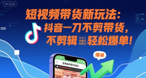 短视频带货新玩法：抖音一刀不剪带货，不剪辑，纯搬运，新手也能轻松爆单!-晟哥学社资源库