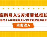 高鹏月入5万项目私徒班，基于个人IP打造的月入5万互利型高产项目！-晟哥学社资源库