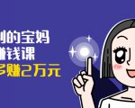 可复制的宝妈副业赚钱课:左手赚这在右手带娃,每月多赚2万元-晟哥学社资源库
