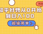 知乎好物从0开始到日入100,超级简单的玩法分享,新人一看也能上手操作-晟哥学社资源库