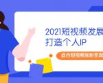2021短视频发展趋势+打造个人IP,适合短视频涨粉变现的新媒体人-晟哥学社资源库