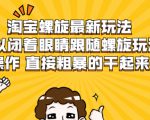 淘宝螺旋最新玩法,可以闭着眼睛跟随螺旋玩法操作 直接粗暴的干起来-晟哥学社资源库