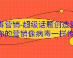 病毒营销-超级话题创造营,让你的营销像病毒一样传播-晟哥学社资源库