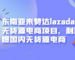 东南亚来赞达lazada跨境无货源电商项目，利润完爆国内无货源电商-晟哥学社资源库