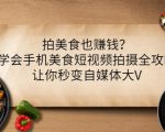 拍美食也赚钱?学会手机美食短视频拍摄全攻略,让你秒变自媒体大V-晟哥学社资源库
