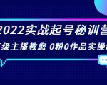 2022实战起号秘训营,千万级主播教您 0粉0作品实操起号(价值299元)-晟哥学社资源库