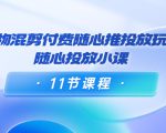 好物混剪付费随心推投放玩法，随心投放小课（11节课程）-晟哥学社资源库
