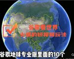 谷歌地图(三维地图)看世界,最新火爆短视频玩法-晟哥学社资源库
