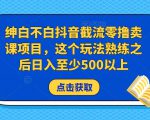 绅白不白抖音截流零撸卖课项目，这个玩法熟练之后日入至少500以上-晟哥学社资源库