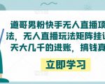 道哥男粉快手无人直播项目玩法，无人直播玩法矩阵挂课，一天大几千的进账，搞钱真快！-晟哥学社资源库