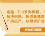 老猫·千川系列课程,千川投放解决问题,缺流量搞流量,缺投产搞投产,缺规模扩规模-晟哥学社资源库