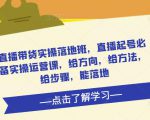 直播带货实操落地班，直播起号必备实操运营课，给方向，给方法，给步骤，能落地-晟哥学社资源库