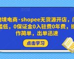 跨境电商·shopee无货源开店,门槛低,0保证金0入驻费0年费,操作简单,出单迅速-晟哥学社资源库