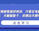 无脑视频号搬砖带货,只要会电脑剪辑,无脑就能干,亲测当天爆单-晟哥学社资源库