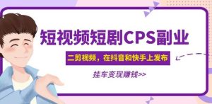黄岛主·短视频短剧CPS副业项目:二剪视频在抖音和快手上发布,挂车变现-晟哥学社资源库
