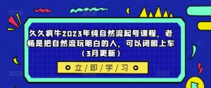 久久疯牛2023年纯自然流起号课程，老杨是把自然流玩明白的人，可以闭眼上车（3月更新）-晟哥学社资源库