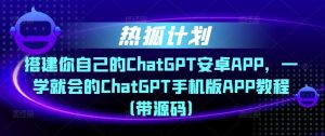 热狐计划·搭建你自己的ChatGPT安卓APP，一学就会的ChatGPT手机版APP教程（带源码）-晟哥学社资源库