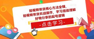 短视频带货核心方法全辑，​短视频带货实战操作，学习彻底理解好物分享的起号逻辑-晟哥学社资源库