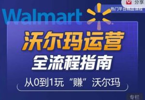 沃尔玛店铺前期运营从零到一最全指南,全面挖掘沃尔玛入门盲区,深度打造新手实操技巧-晟哥学社资源库