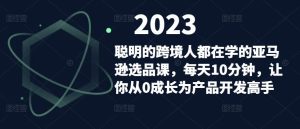 聪明的跨境人都在学的亚马逊选品课，每天10分钟，让你从0成长为产品开发高手-晟哥学社资源库