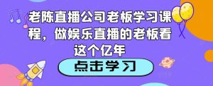 老陈直播公司老板学习课程，做娱乐直播的老板看这个-晟哥学社资源库