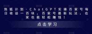 热狐计划·ChatGPT实操百家号每日收益一百块，百家号最新玩法，在家也能轻松赚钱！-晟哥学社资源库