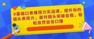 0基础口表播现力实战课,提升你的镜头表现力,面对镜头突破自我,轻松自然自信口播-晟哥学社资源库