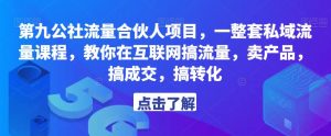 第九公社流量合伙人项目，一整套私域流量课程，教你在互联网搞流量，卖产品，搞成交，搞转化-晟哥学社资源库