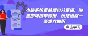电脑系统重装项目分享课,淘宝即可接单变现,玩法思路一条龙大解析-晟哥学社资源库