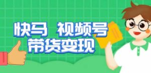 快马视频号带货变现课，货趋势分析，带货的进阶路线，变现模式拆解-晟哥学社资源库