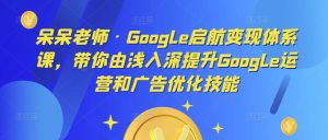 呆呆老师·Google启航变现体系课,带你由浅入深提升Google运营和广告优化技能-晟哥学社资源库