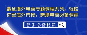 最全境外电商专题课程系列,轻松进军海外市场,跨境电商必备课程-晟哥学社资源库