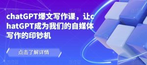 chatGPT爆文写作课，让chatGPT成为我们的自媒体写作的印钞机-晟哥学社资源库