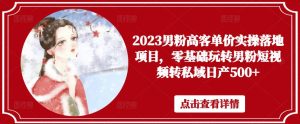 2023男粉高客单价实操落地项目,零基础玩转男粉短视频转私域日产500+-晟哥学社资源库