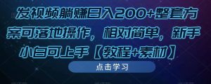 发视频躺赚日入200+整套方案可落地操作，相对简单，新手小白可上手【教程+素材】-晟哥学社资源库