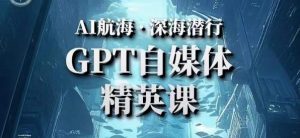 AI航海计划ChatGPT自媒体精英课，快速从入门到进阶（首创调教心流法|实战案例|内容自动化）-晟哥学社资源库