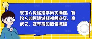 餐饮人轻松招学员实操课,餐饮人如何通过短视频成交,高成交、效率高的做号流程-晟哥学社资源库