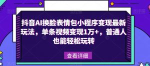 抖音AI换脸表情包小程序变现最新玩法，单条视频变现1万+，普通人也能轻松玩转！-晟哥学社资源库
