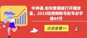 中神通.如何套模板打开播放量,2023短视频账号起号必学课44节(送钩子模板和文档资料)-晟哥学社资源库